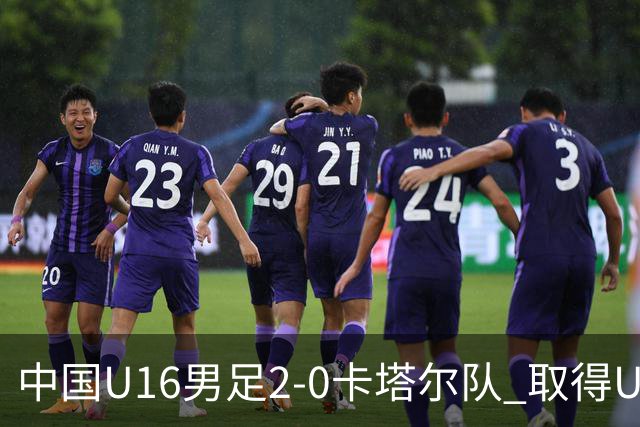 中国U16男足2-0卡塔尔队 取得U17海湾杯“开门红”