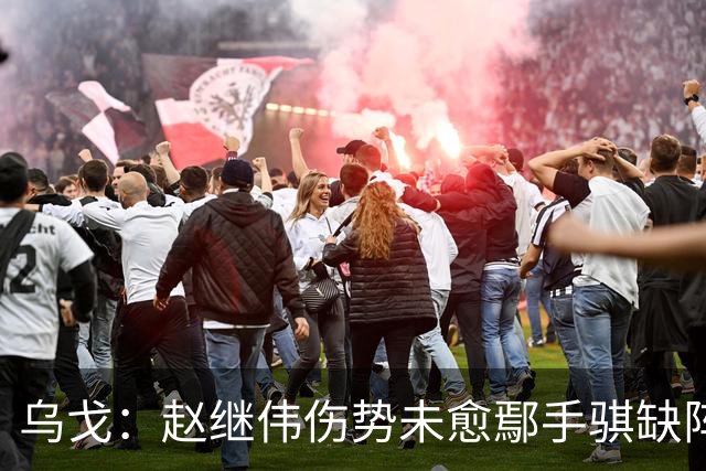 乌戈：赵继伟伤势未愈鄢手骐缺阵 我要调控队员情绪
