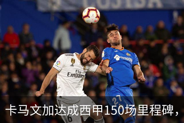 卡马文加达成西甲150场里程碑，皇马送出纪念球衣
