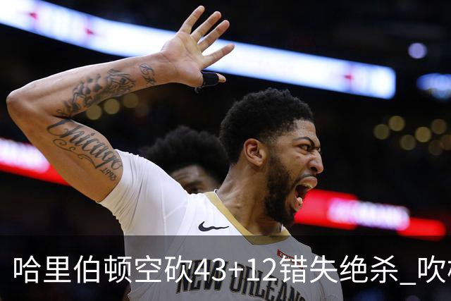 哈里伯顿空砍43+12错失绝杀 吹杨率老鹰擒鹈鹕