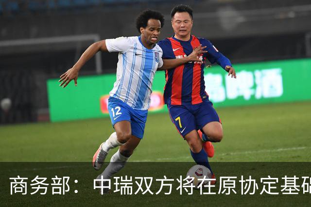 商务部：中瑞双方将在原协定基础上 分别对近300个税目进一步降低关税水平