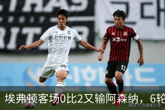 埃弗顿客场0比2又输阿森纳，6轮不败后连败，老板卖队雪上加霜