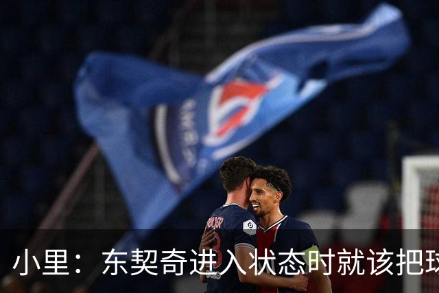 小里：东契奇进入状态时就该把球给他 他要么得分要么做正确处理