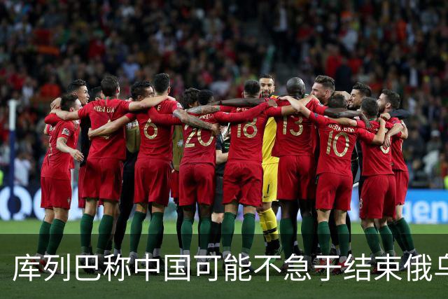 库列巴称中国可能不急于结束俄乌战争，因为各方都在被消耗