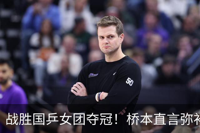 战胜国乒女团夺冠！桥本直言弥补遗憾，张本连说感谢，早田透露不甘心