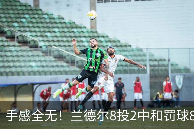 手感全无！兰德尔8投2中&罚球8中6 拿到10分7篮板7助攻