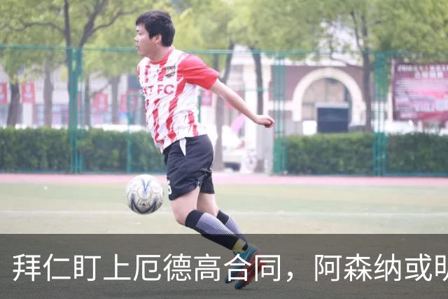 拜仁盯上厄德高合同，阿森纳或明夏卖队长