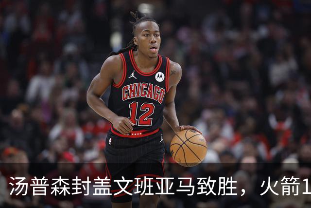 汤普森封盖文班亚马致胜，火箭114-100送马刺连败，阿杜20+7+6
