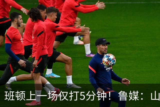 班顿上一场仅打5分钟！鲁媒：山东会在第一段结束后进行一些调整