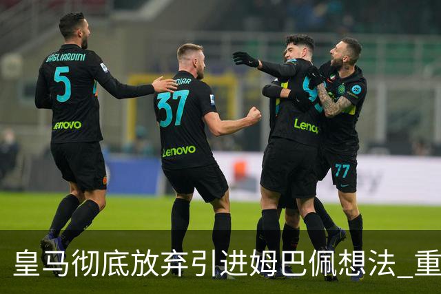 皇马彻底放弃引进姆巴佩想法 重点是贝林厄姆和恩佐