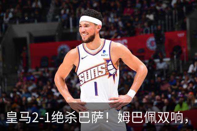 皇马2-1绝杀巴萨！姆巴佩双响，维尼修斯社媒庆祝，发4个表情引争议