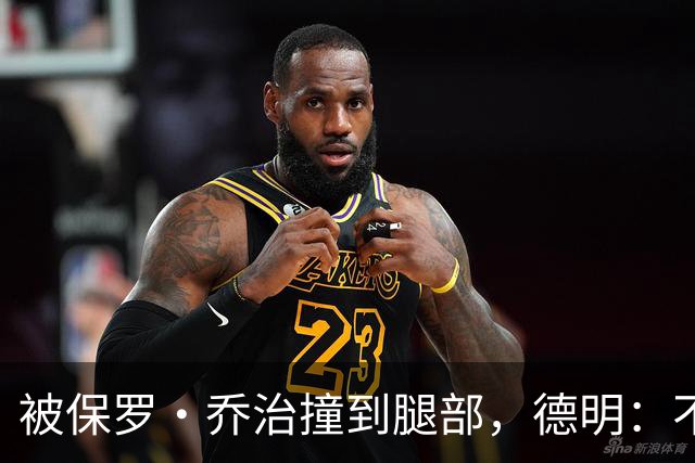 被保罗·乔治撞到腿部，德明：不严重，几天就能打