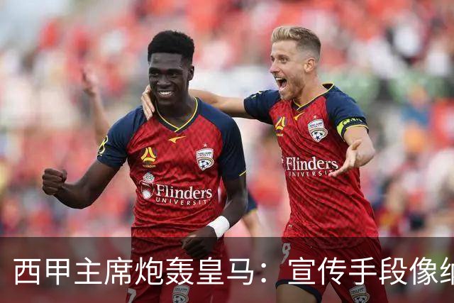 西甲主席炮轰皇马：宣传手段像纳粹 永远把自己当受害者