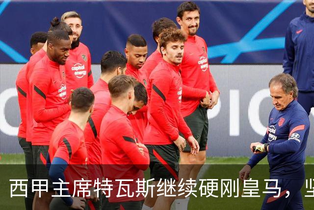 西甲主席特瓦斯继续硬刚皇马，坚决拒绝穆帅和西班牙体育理事会主席要求其道歉的要求