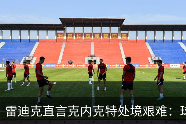 雷迪克直言克内克特处境艰难：球队变了，他成了多余的人