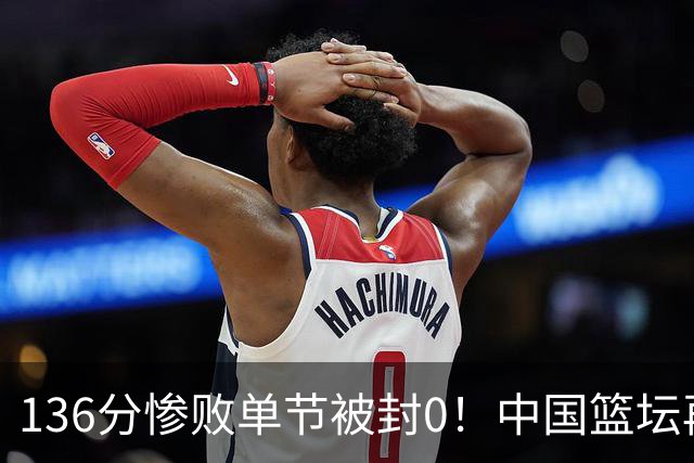 136分惨败单节被封0！中国篮坛再酿惨案：半场只得2分让人看懵了？