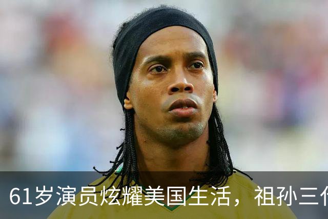61岁演员炫耀美国生活，祖孙三代奢华享乐，声称我努力我尽情享受