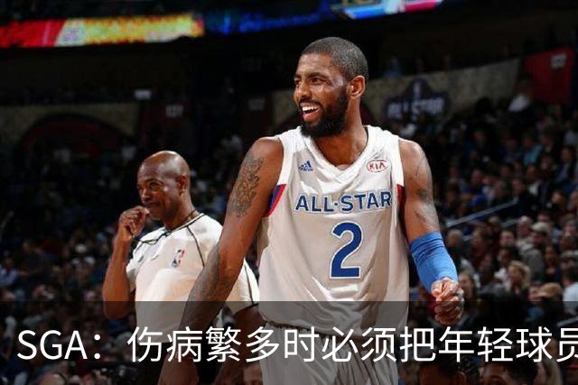 SGA：伤病繁多时必须把年轻球员推上火线淬炼 全员回归后会更强