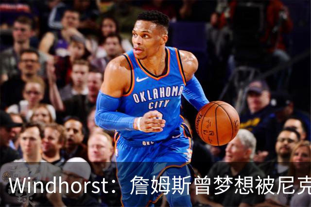 Windhorst：詹姆斯曾梦想被尼克斯选中 耐克愿为此奖金30%
